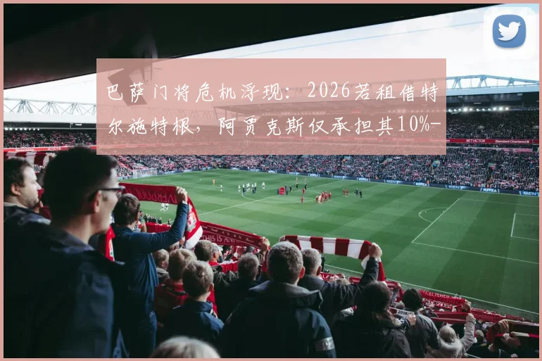 巴萨门将危机浮现:2026若租借特尔施特根,阿贾克斯仅承担其10%-15%年薪,谁为特狮高薪买单?