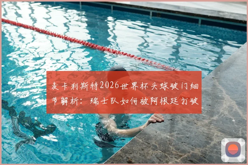麦卡利斯特2026世界杯头球破门细节解析：瑞士队如何被阿根廷打破僵局，关键比赛回顾与战术复盘