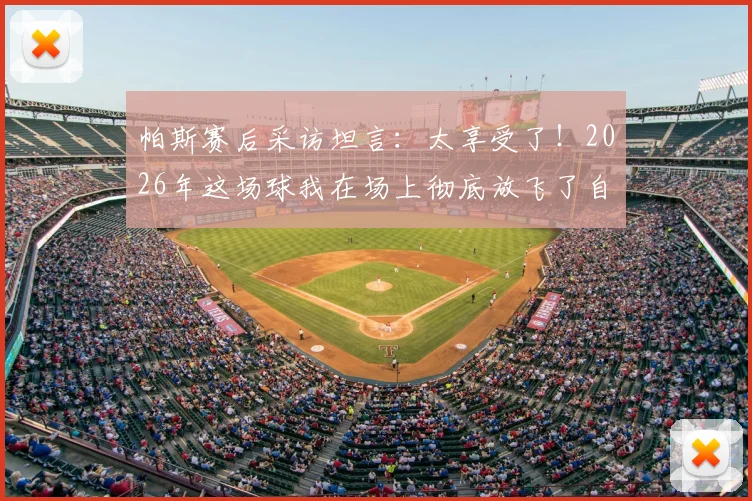 帕斯赛后采访坦言：太享受了！2026年这场球我在场上彻底放飞了自我