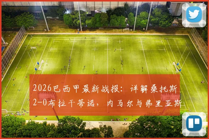 2026巴西甲最新战报：详解桑托斯2-0布拉干蒂诺，内马尔与弗里亚斯进球回放及全场数据统计