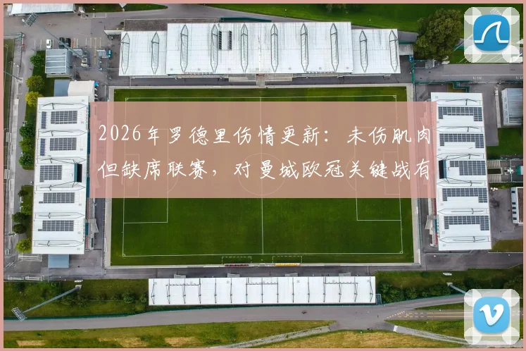 2026年罗德里伤情更新：未伤肌肉但缺席联赛，对曼城欧冠关键战有何影响？缺席场次及替代者分析