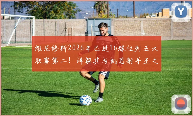 维尼修斯2026年已进16球位列五大联赛第二!详解其与凯恩射手王之争及金球奖前景