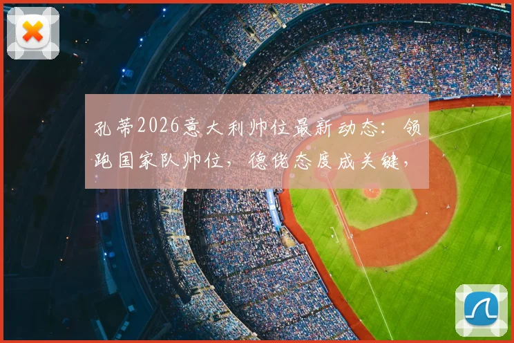 孔蒂2026意大利帅位最新动态：领跑国家队帅位，德佬态度成关键，回归执教前景分析