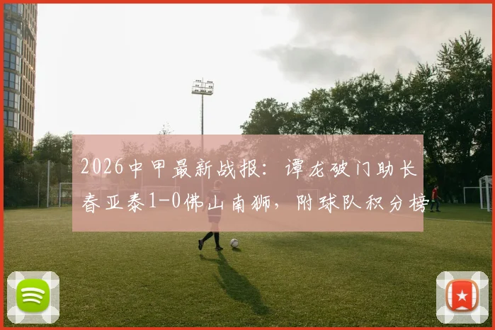 2026中甲最新战报：谭龙破门助长春亚泰1-0佛山南狮，附球队积分榜与射手榜排名分析