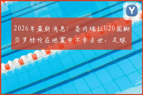 2026年最新消息:委内瑞拉U20国脚贝罗特伦在地震中不幸去世,足球界痛失新星