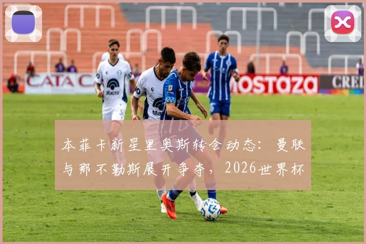 本菲卡新星里奥斯转会动态：曼联与那不勒斯展开争夺，2026世界杯后或成天价交易