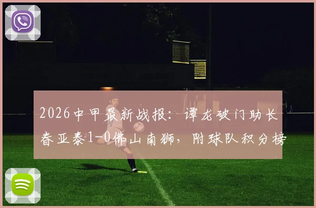 2026中甲最新战报:谭龙破门助长春亚泰1-0佛山南狮,附球队积分榜与射手榜排名分析