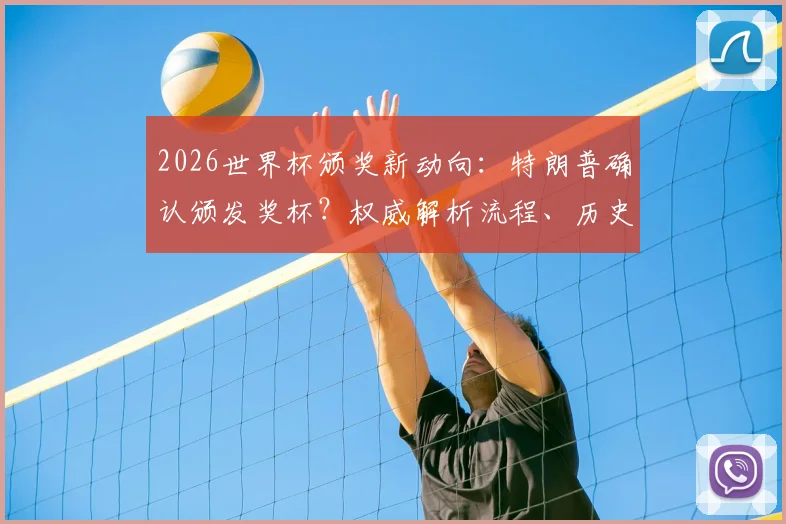 2026世界杯颁奖新动向:特朗普确认颁发奖杯?权威解析流程、历史先例与世俱杯模式对比