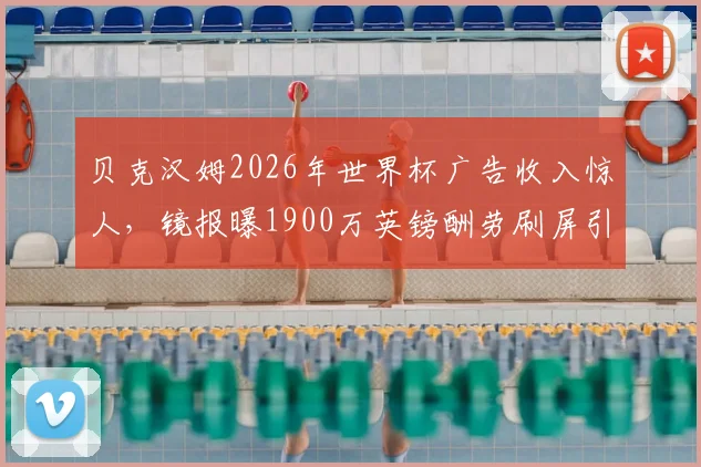 贝克汉姆2026年世界杯广告收入惊人,镜报曝1900万英镑酬劳刷屏引热议