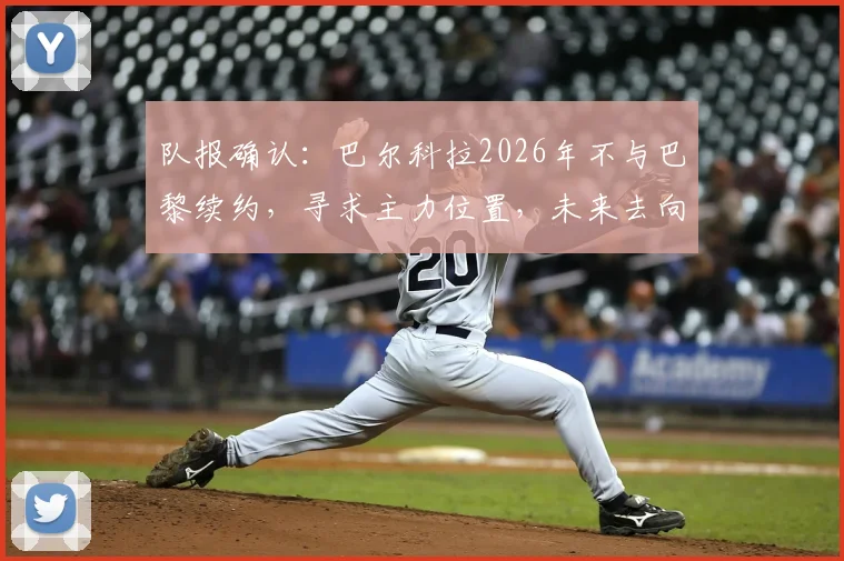 队报确认:巴尔科拉2026年不与巴黎续约,寻求主力位置,未来去向深度分析