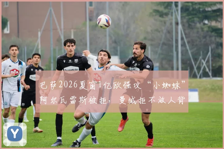 巴萨2026夏窗1亿欧强攻“小蜘蛛”阿尔瓦雷斯被拒,曼城拒不放人背后原因深度探讨