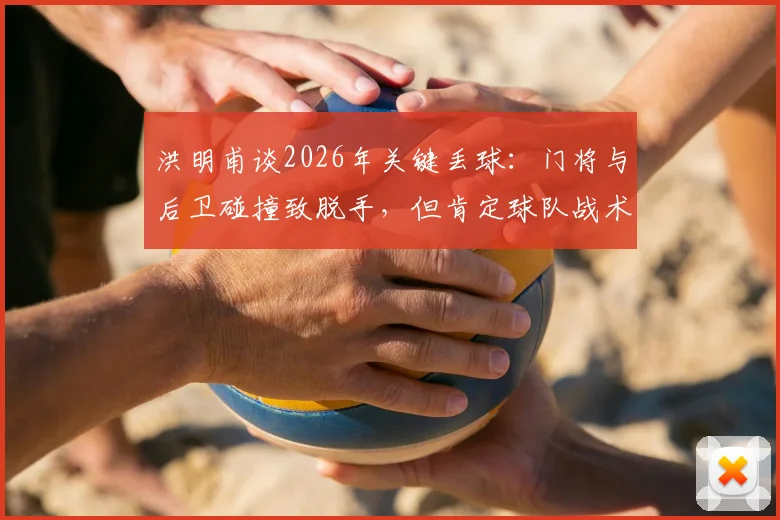 洪明甫谈2026年关键丢球：门将与后卫碰撞致脱手，但肯定球队战术执行力