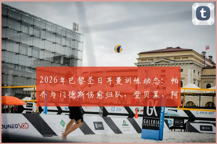 2026年巴黎圣日耳曼训练动态：帕乔与门德斯伤愈归队，登贝莱、阿什拉夫复出时间仍未定