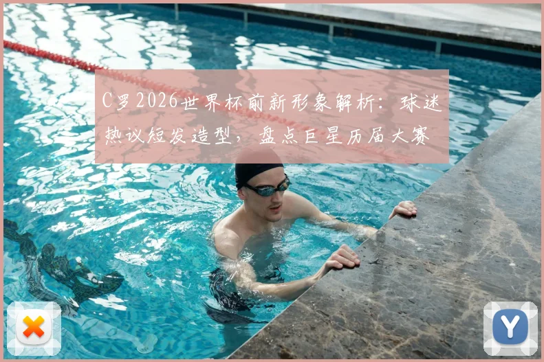 C罗2026世界杯前新形象解析：球迷热议短发造型，盘点巨星历届大赛发型演变史