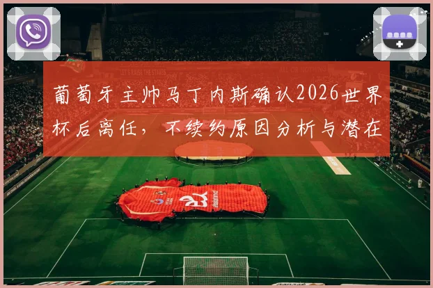 葡萄牙主帅马丁内斯确认2026世界杯后离任,不续约原因分析与潜在新帅候选人名单前瞻