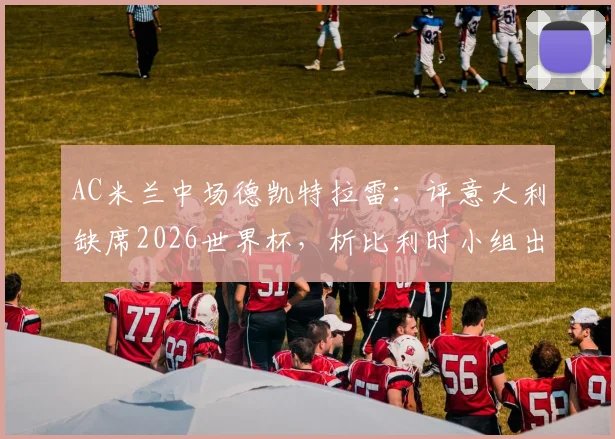 AC米兰中场德凯特拉雷:评意大利缺席2026世界杯,析比利时小组出线关键战