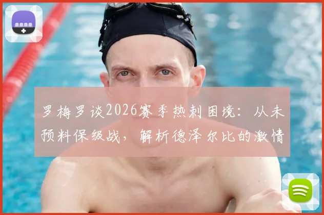 罗梅罗谈2026赛季热刺困境:从未预料保级战,解析德泽尔比的激情与战术智慧