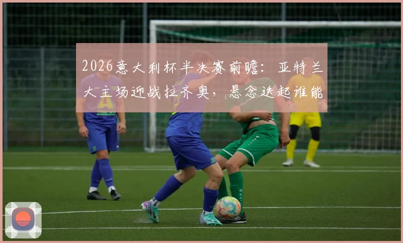 2026意大利杯半决赛前瞻:亚特兰大主场迎战拉齐奥,悬念迭起谁能最终会师国际米兰?
