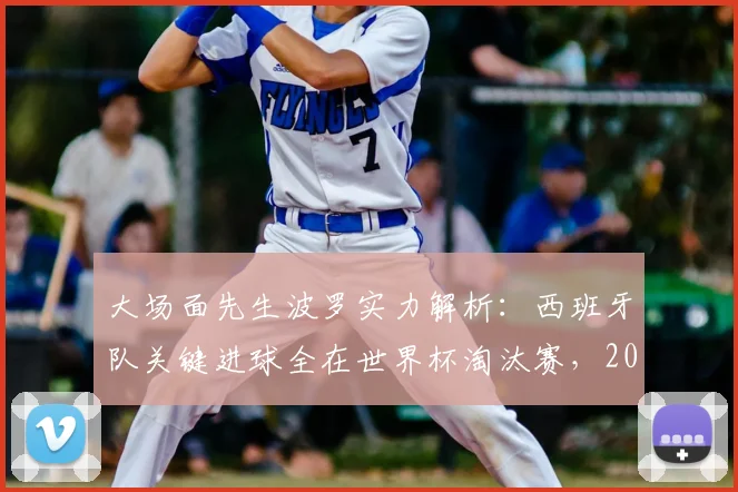 大场面先生波罗实力解析:西班牙队关键进球全在世界杯淘汰赛,2026年他仍是斗牛士军团倚仗的核心
