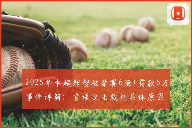 2026年中超郑智被禁赛6场+罚款6万事件详解:言语攻击裁判具体原因及对西海岸队影响