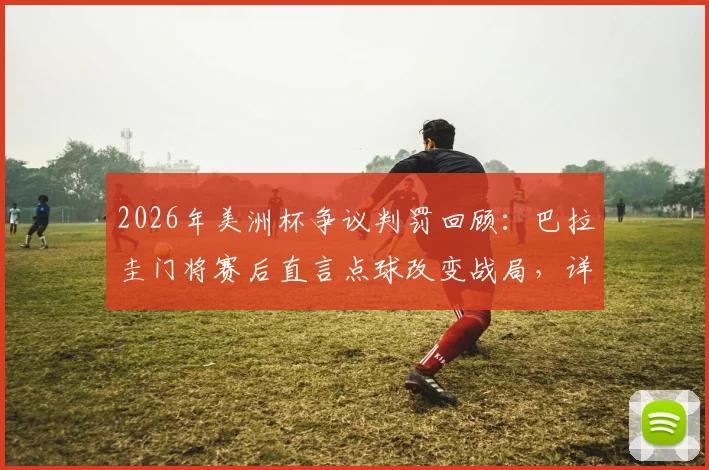 2026年美洲杯争议判罚回顾:巴拉圭门将赛后直言点球改变战局,详解足球点球规则与门将安东尼·席尔瓦生涯