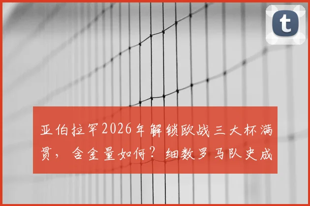 亚伯拉罕2026年解锁欧战三大杯满贯，含金量如何？细数罗马队史成就，谁会是下一个达成者？