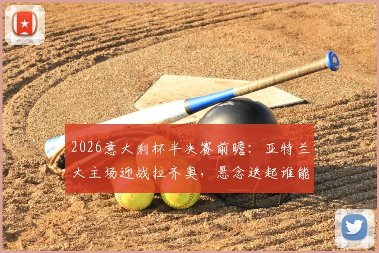 2026意大利杯半决赛前瞻:亚特兰大主场迎战拉齐奥,悬念迭起谁能最终会师国际米兰?