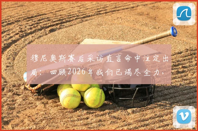 穆尼奥斯赛后采访直言命中注定出局：回顾2026年我们已竭尽全力，球迷热议无可指责的真实原因