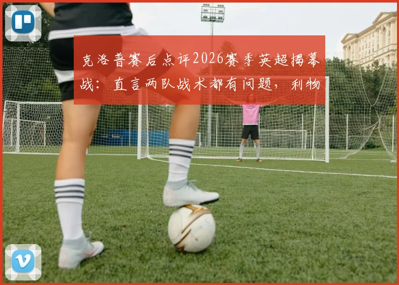克洛普赛后点评2026赛季英超揭幕战:直言两队战术都有问题,利物浦状态慢热成因分析