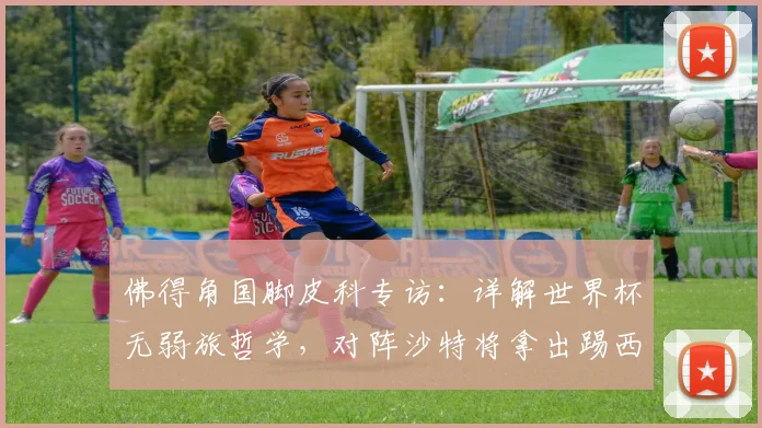 佛得角国脚皮科专访：详解世界杯无弱旅哲学，对阵沙特将拿出踢西班牙的同等准备