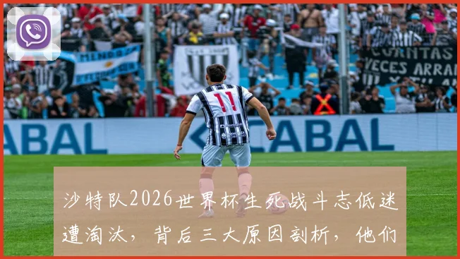 沙特队2026世界杯生死战斗志低迷遭淘汰,背后三大原因剖析,他们的未来路在何方?