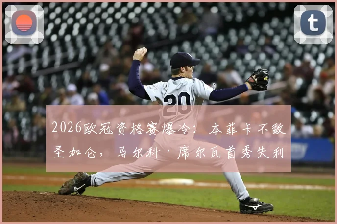2026欧冠资格赛爆冷：本菲卡不敌圣加仑，马尔科·席尔瓦首秀失利后的战术困境与球队问题深度剖析