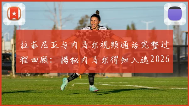 拉菲尼亚与内马尔视频通话完整过程回顾：揭秘内马尔得知入选2026世界杯阵容后激动落泪的幕后细节