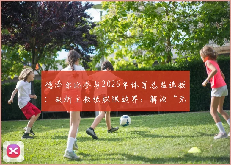 德泽尔比参与2026年体育总监选拔：剖析主教练权限边界，解读“无否决权”对球队未来建设的深远影响