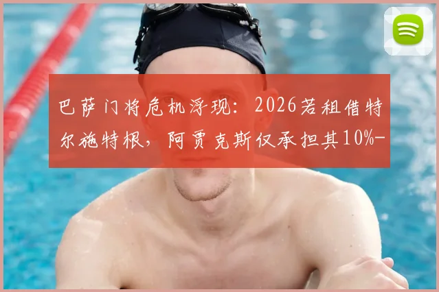 巴萨门将危机浮现：2026若租借特尔施特根，阿贾克斯仅承担其10%-15%年薪，谁为特狮高薪买单？