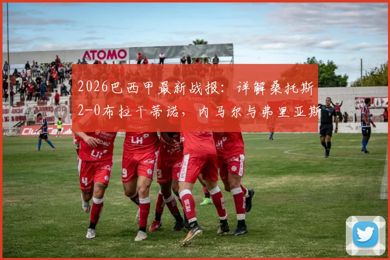 2026巴西甲最新战报:详解桑托斯2-0布拉干蒂诺,内马尔与弗里亚斯进球回放及全场数据统计
