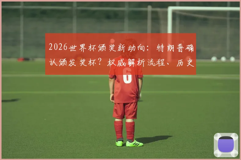 2026世界杯颁奖新动向：特朗普确认颁发奖杯？权威解析流程、历史先例与世俱杯模式对比