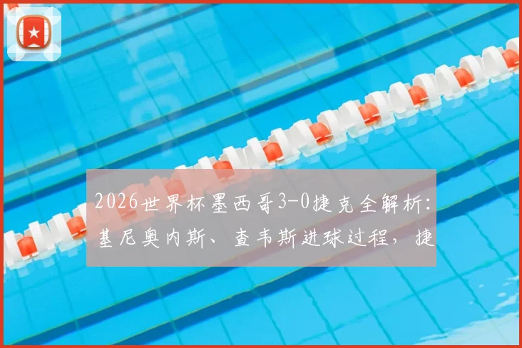 2026世界杯墨西哥3-0捷克全解析：基尼奥内斯、查韦斯进球过程，捷克被淘汰原因深度剖析