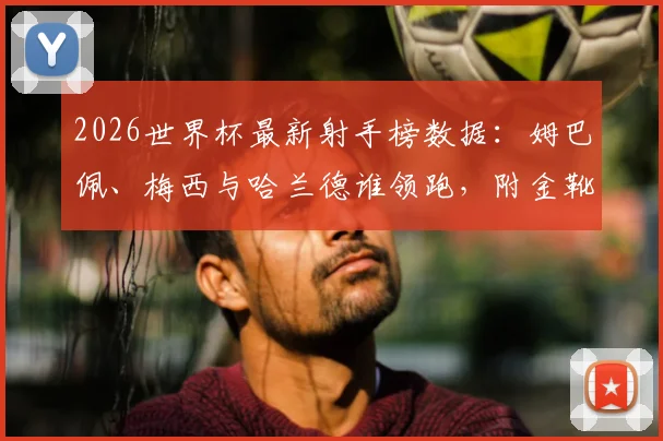 2026世界杯最新射手榜数据:姆巴佩、梅西与哈兰德谁领跑,附金靴争夺战完整分析