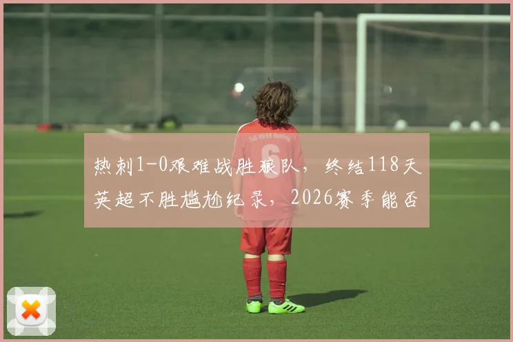 热刺1-0艰难战胜狼队，终结118天英超不胜尴尬纪录，2026赛季能否触底反弹？