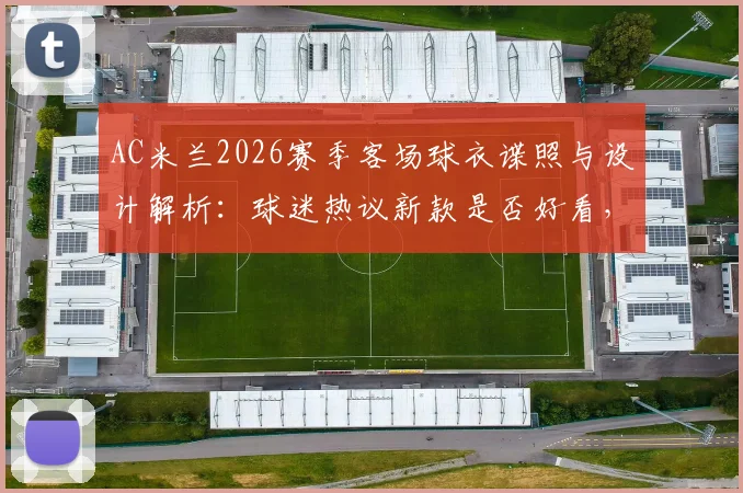 AC米兰2026赛季客场球衣谍照与设计解析：球迷热议新款是否好看，附发售时间与购买渠道指南