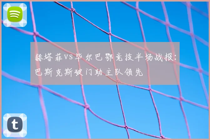赫塔菲vs毕尔巴鄂竞技半场战报:巴斯克斯破门助主队领先