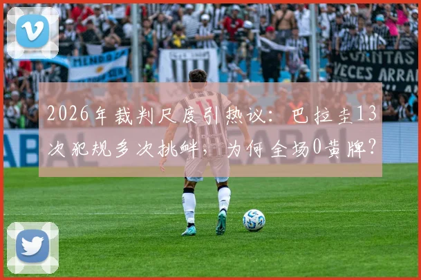 2026年裁判尺度引热议:巴拉圭13次犯规多次挑衅,为何全场0黄牌?