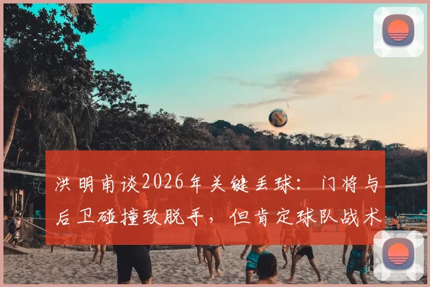 洪明甫谈2026年关键丢球:门将与后卫碰撞致脱手,但肯定球队战术执行力