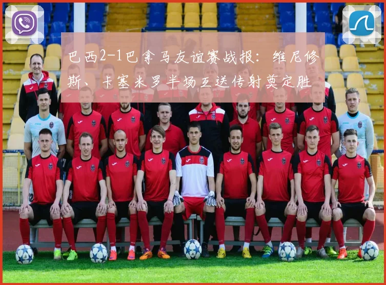 巴西2-1巴拿马友谊赛战报:维尼修斯、卡塞米罗半场互送传射奠定胜局,2026阵容初显锋芒