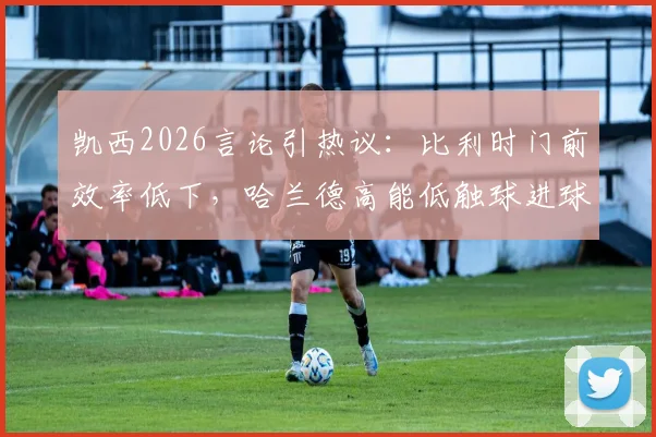 凯西2026言论引热议:比利时门前效率低下,哈兰德高能低触球进球方式解析