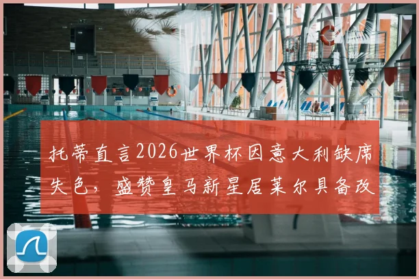 托蒂直言2026世界杯因意大利缺席失色，盛赞皇马新星居莱尔具备改变战局能力，未来可期！