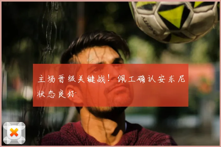 主场晋级关键战!佩工确认安东尼状态良好