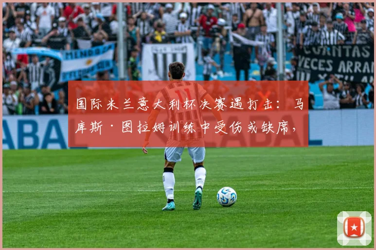 国际米兰意大利杯决赛遇打击:马库斯·图拉姆训练中受伤或缺席,对球队锋线影响几何?(附2026赛季伤病分析)