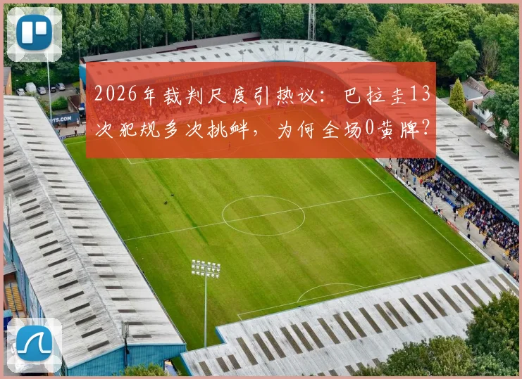 2026年裁判尺度引热议：巴拉圭13次犯规多次挑衅，为何全场0黄牌？